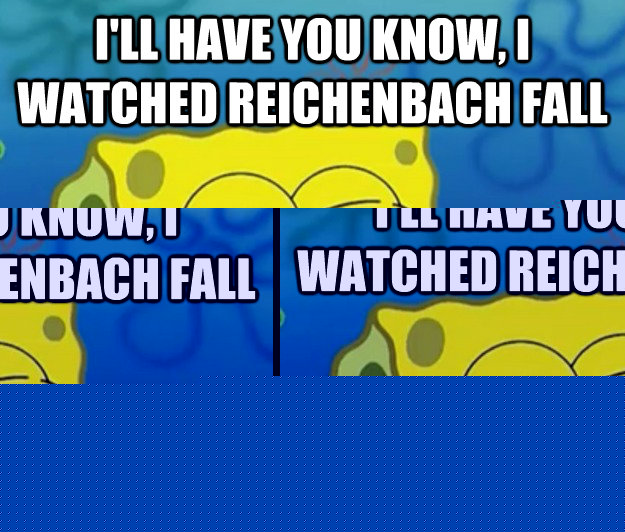 I'll have you know, I watched Reichenbach fall And only cried for two hours  Tough Spongebob