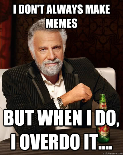 i don't always make memes but when I do, i overdo it....  The Most Interesting Man In The World