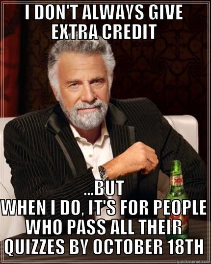 I DON'T ALWAYS GIVE EXTRA CREDIT ...BUT WHEN I DO, IT'S FOR PEOPLE WHO PASS ALL THEIR QUIZZES BY OCTOBER 18TH The Most Interesting Man In The World