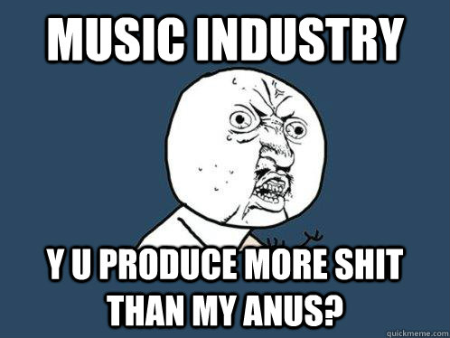 Music Industry y u produce more shit than my anus?  Y U No