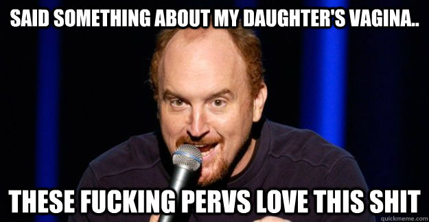 Said something about my daughter's vagina.. These fucking pervs love this shit  First World Problems Louis CK