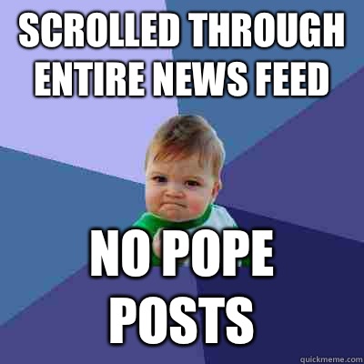 Scrolled through entire news feed No pope posts  Success Kid