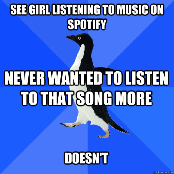 see girl listening to music on spotify never wanted to listen to that song more Doesn't  Socially Awkward Penguin