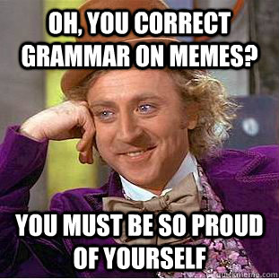 Oh, You correct grammar on memes? you must be so proud of yourself  Creepy Wonka
