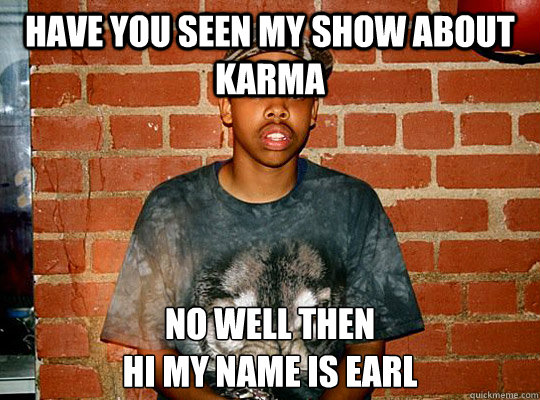 Have you seen my show about karma No well then
Hi my name is earl - Have you seen my show about karma No well then
Hi my name is earl  Earl sweatshirt