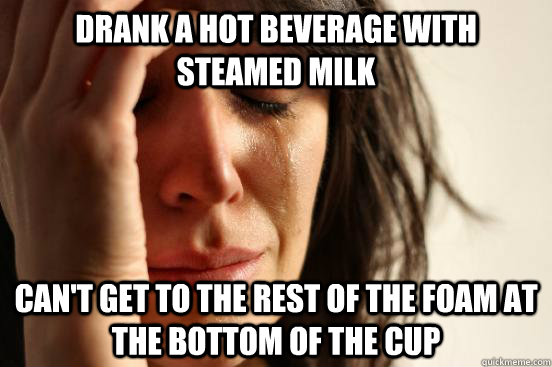 Drank a hot beverage with steamed milk can't get to the rest of the foam at the bottom of the cup  First World Problems