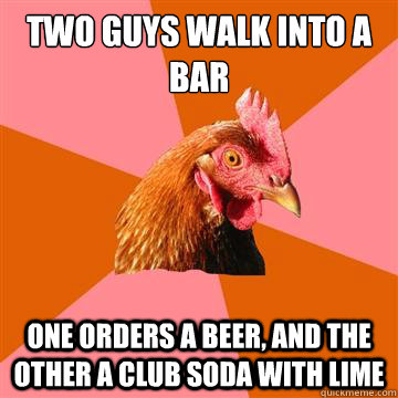 Two guys walk into a bar one orders a beer, and the other a club soda with lime - Two guys walk into a bar one orders a beer, and the other a club soda with lime  Anti-Joke Chicken