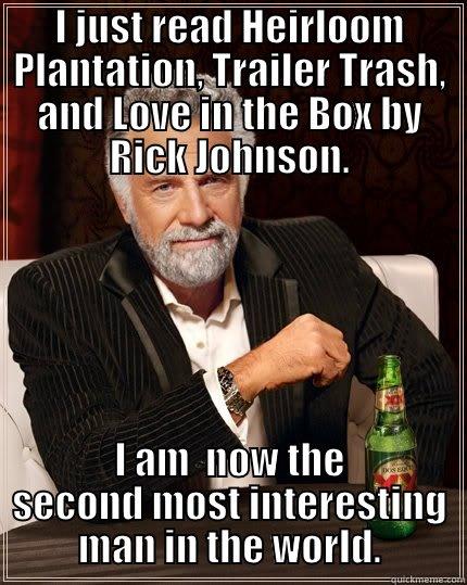I JUST READ HEIRLOOM PLANTATION, TRAILER TRASH, AND LOVE IN THE BOX BY RICK JOHNSON. I AM  NOW THE SECOND MOST INTERESTING MAN IN THE WORLD. The Most Interesting Man In The World