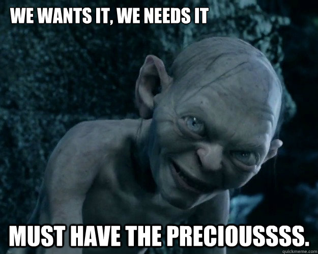 We wants it, we needs it  Must have the precioussss.  - We wants it, we needs it  Must have the precioussss.   Combover Gollum