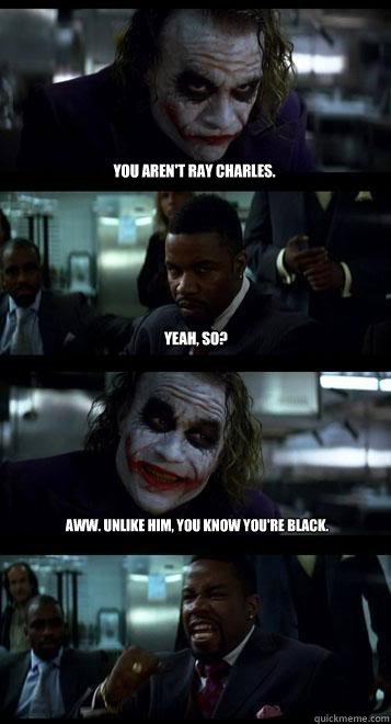 You aren't Ray Charles. yeah, so? Aww. unlike him, you know you're black.  Joker with Black guy
