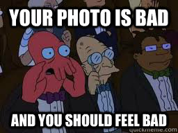Your photo is bad and you should feel bad  Zoidberg