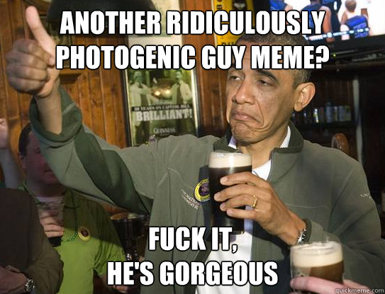 Another Ridiculously Photogenic Guy meme? Fuck it,
he's gorgeous  Upvoting Obama