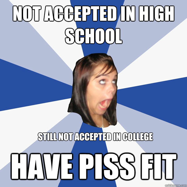 Not accepted in high school Have piss fit Still Not accepted in college  Annoying Facebook Girl