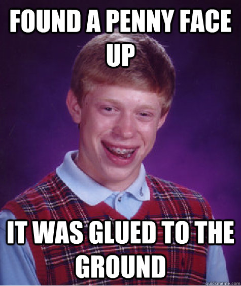 Found a penny face up It was glued to the ground  Bad Luck Brian