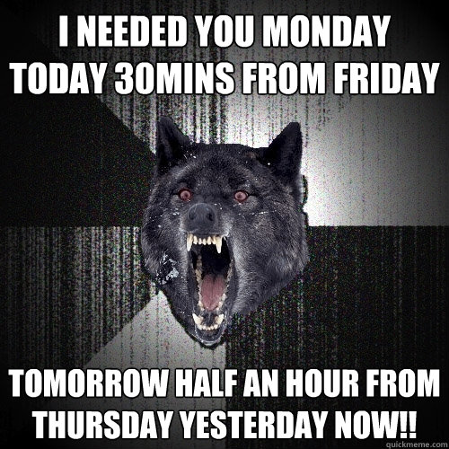 i needed you MONDAY today 30mins from friday  TOMORROW HALF AN HOUR FROM THURSDAY YESTERDAY NOW!!  Insanity Wolf