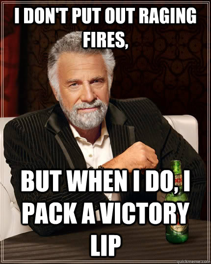 I don't put out raging fires, but when I do, i pack a victory lip  The Most Interesting Man In The World