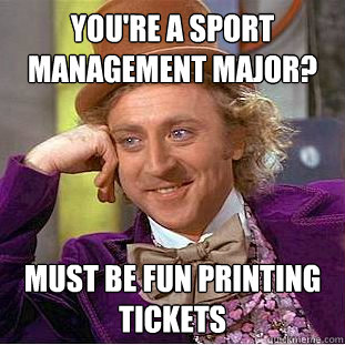 You're a sport management major? Must be fun printing tickets  Creepy Wonka
