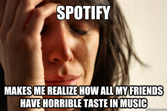 Spotify Makes me realize how all my friends have horrible taste in music  First World Problems
