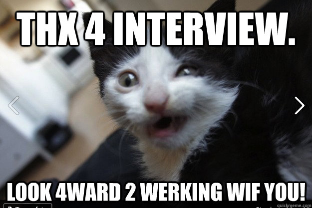 THX 4 INTERVIEW.  LOOK 4WARD 2 WERKING WIF YOU!  Retarded Cat