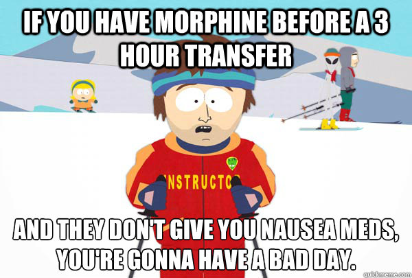 if you have morphine before a 3 hour transfer and they don't give you Nausea meds,
You're gonna have a bad day. - if you have morphine before a 3 hour transfer and they don't give you Nausea meds,
You're gonna have a bad day.  Super Cool Ski Instructor