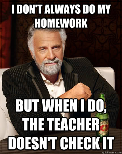 I don't always do my homework but when I do, the teacher doesn't check it - I don't always do my homework but when I do, the teacher doesn't check it  The Most Interesting Man In The World