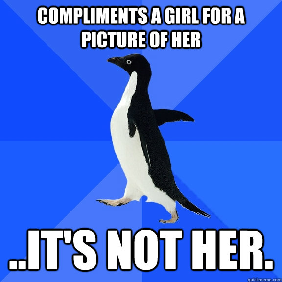 Compliments a girl for a picture of her ..it's not her.  Socially Awkward Penguin