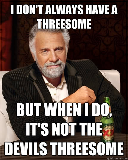 I don't always have a threesome But when I do, It's not the devils threesome  The Most Interesting Man In The World