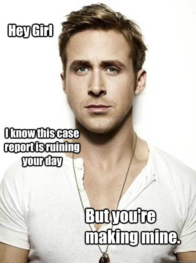 Hey Girl I know this case report is ruining your day But you're making mine.  - Hey Girl I know this case report is ruining your day But you're making mine.   Ryan Gosling Hey Girl