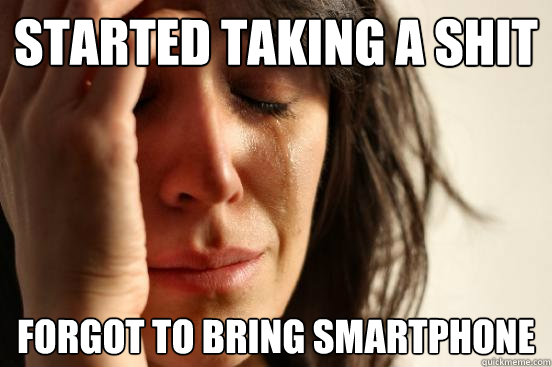 Started taking a shit Forgot to bring smartphone
 - Started taking a shit Forgot to bring smartphone
  First World Problems