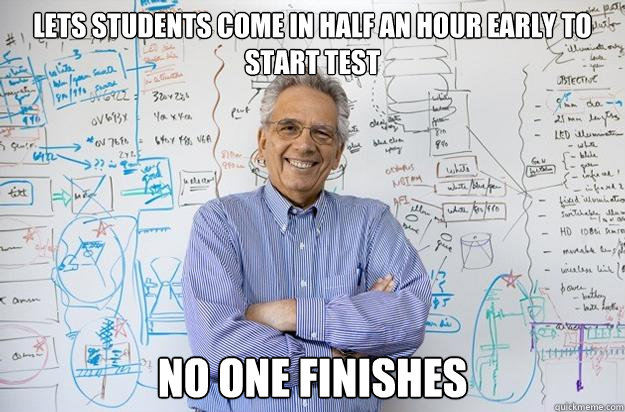 Lets students come in half an hour early to start test No one finishes  Engineering Professor