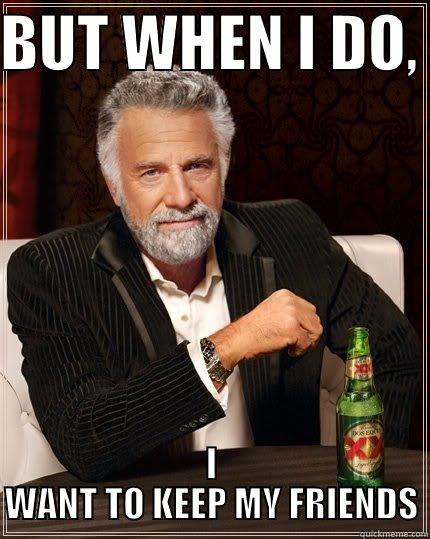 BUT WHEN I DO,  I WANT TO KEEP MY FRIENDS The Most Interesting Man In The World