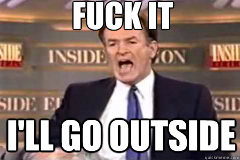 fuck it I'LL GO OUTSIDE  Fuck It Bill OReilly