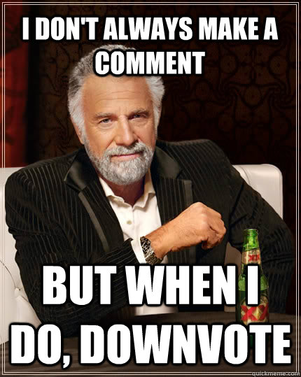 I don't always make a comment but when I do, downvote  The Most Interesting Man In The World