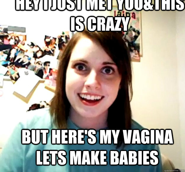 Hey I just met you&this is crazy  but here's my vagina lets make babies  Overly Attached Girlfriend