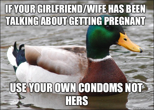 If your girlfriend/wife has been talking about getting pregnant  Use your own condoms not hers  Actual Advice Mallard