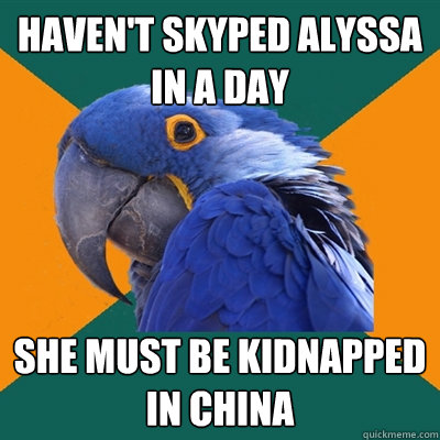 Haven't skyped Alyssa in a day She must be kidnapped in China  Paranoid Parrot