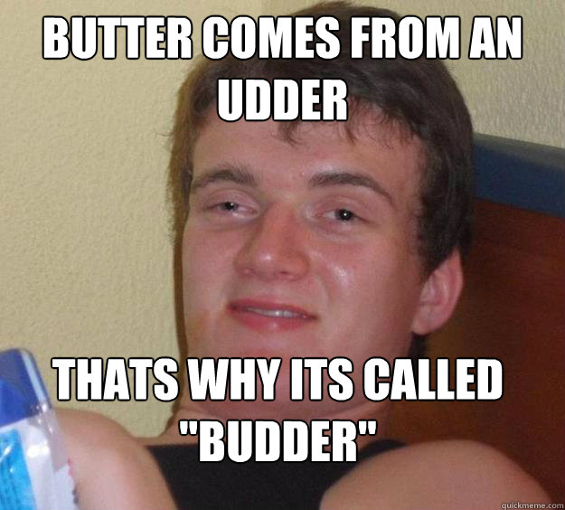 Butter comes from an udder Thats why its called 