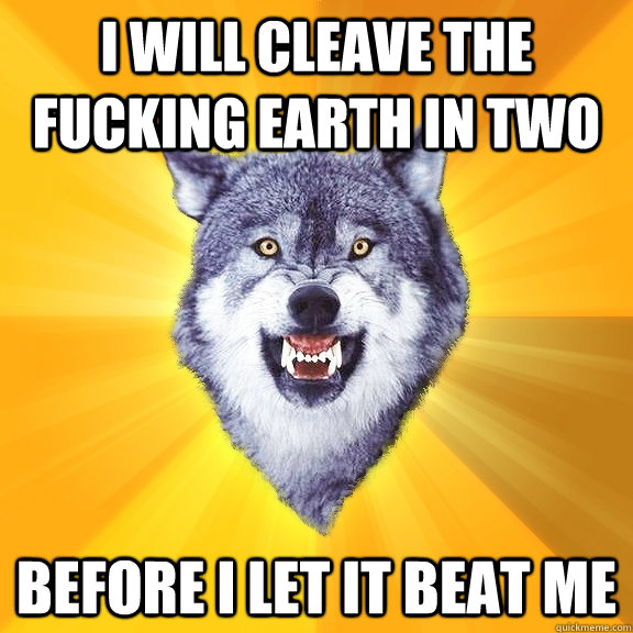 I will cleave the fucking earth in two before i let it beat me  Courage Wolf