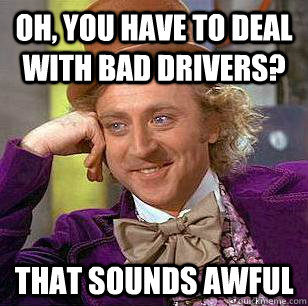 Oh, you have to deal with bad drivers? that sounds awful - Oh, you have to deal with bad drivers? that sounds awful  Condescending Wonka