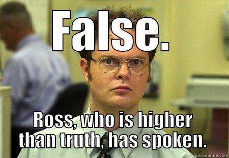 FALSE. ROSS, WHO IS HIGHER THAN TRUTH, HAS SPOKEN. Dwight