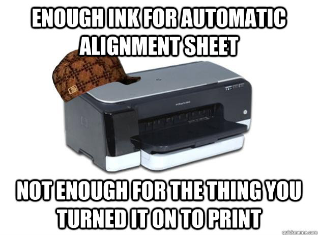 Enough ink for automatic alignment sheet Not enough for the thing you turned it on to print - Enough ink for automatic alignment sheet Not enough for the thing you turned it on to print  Scumbag Printer