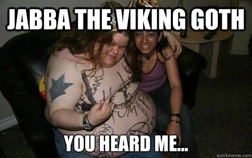 Jabba the Viking Goth You heard me... - Jabba the Viking Goth You heard me...  Jabba the Viking Goth