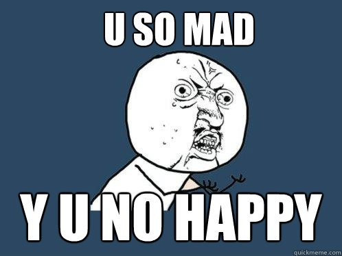 u so mad y u no happy  Y U No