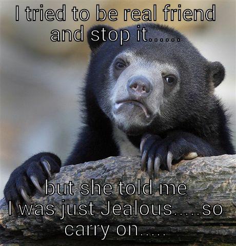 I TRIED TO BE REAL FRIEND AND STOP IT...... BUT SHE TOLD ME I WAS JUST JEALOUS.....SO CARRY ON..... Confession Bear