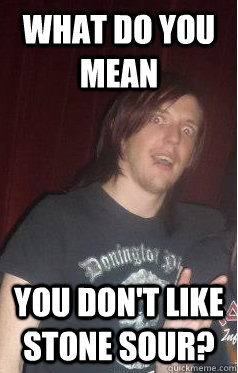 What do you mean You don't like stone sour?  Confused Metalhead