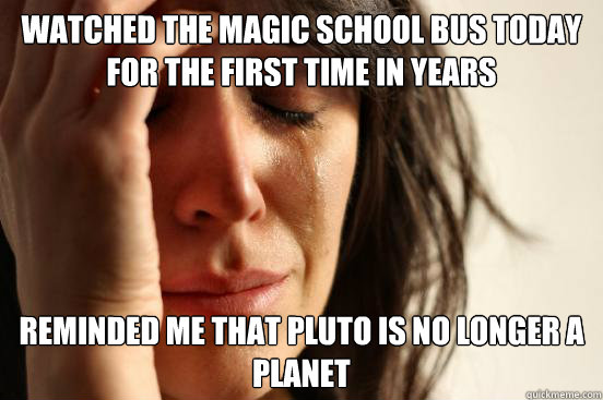 watched the magic school bus today for the first time in years reminded me that pluto is no longer a planet  First World Problems