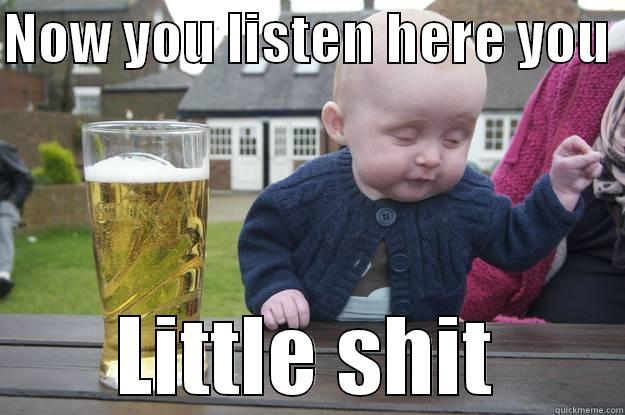 NOW YOU LISTEN HERE YOU  LITTLE SHIT drunk baby