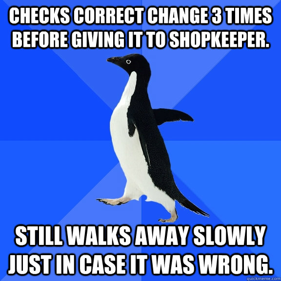 Checks correct change 3 times before giving it to shopkeeper. Still walks away slowly just in case it was wrong.  Socially Awkward Penguin