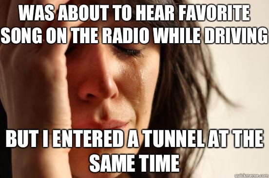 was about to hear favorite song on the radio while driving But i entered a tunnel at the same Time  First World Problems