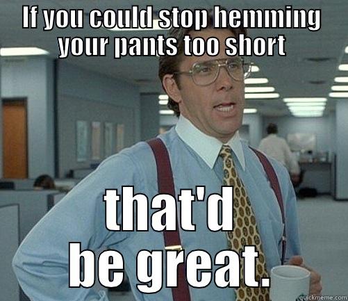 IF YOU COULD STOP HEMMING YOUR PANTS TOO SHORT THAT'D BE GREAT. Misc